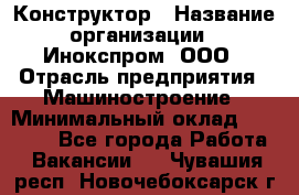 Конструктор › Название организации ­ Инокспром, ООО › Отрасль предприятия ­ Машиностроение › Минимальный оклад ­ 30 000 - Все города Работа » Вакансии   . Чувашия респ.,Новочебоксарск г.